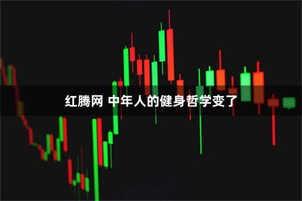 红腾网 中年人的健身哲学变了