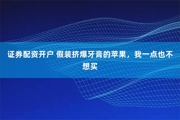 证券配资开户 假装挤爆牙膏的苹果，我一点也不想买