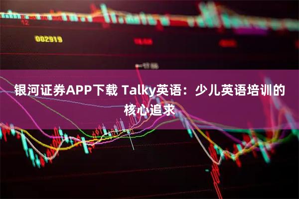 银河证券APP下载 Talky英语：少儿英语培训的核心追求