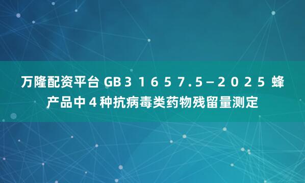 万隆配资平台 GB３１６５７.５—２０２５ 蜂产品中４种抗病毒类药物残留量测定