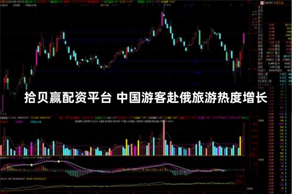 拾贝赢配资平台 中国游客赴俄旅游热度增长