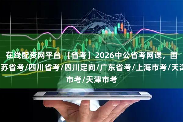 在线配资网平台 【省考】2026中公省考网课，国考/江苏省考/四川省考/四川定向/广东省考/上海市考/天津市考