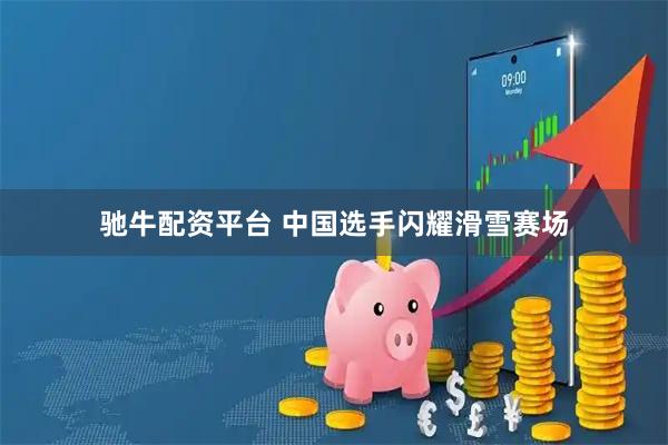 驰牛配资平台 中国选手闪耀滑雪赛场