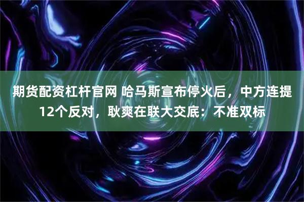 期货配资杠杆官网 哈马斯宣布停火后，中方连提12个反对，耿爽在联大交底：不准双标