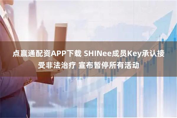 点赢通配资APP下载 SHINee成员Key承认接受非法治疗 宣布暂停所有活动