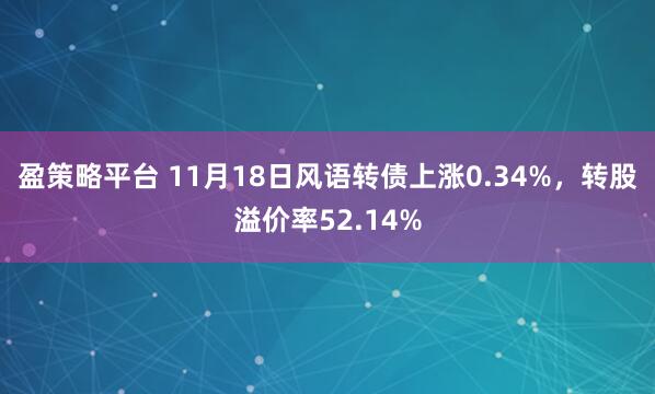 盈策略平台 11月18日风语转债上涨0.34%，转股溢价率52.14%