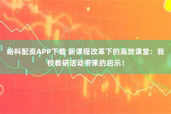 峪科配资APP下载 新课程改革下的高效课堂：我校教研活动带来的启示！