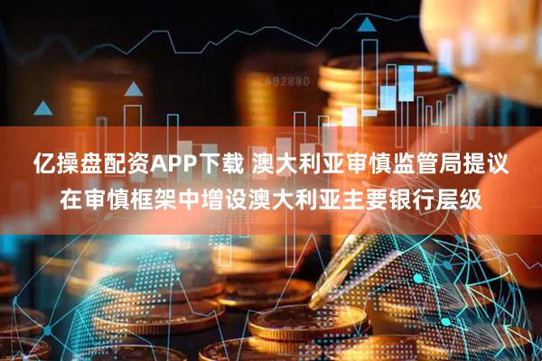 亿操盘配资APP下载 澳大利亚审慎监管局提议在审慎框架中增设澳大利亚主要银行层级