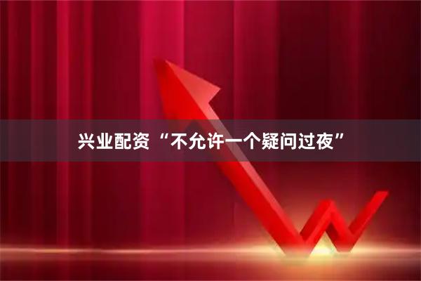 兴业配资 “不允许一个疑问过夜”