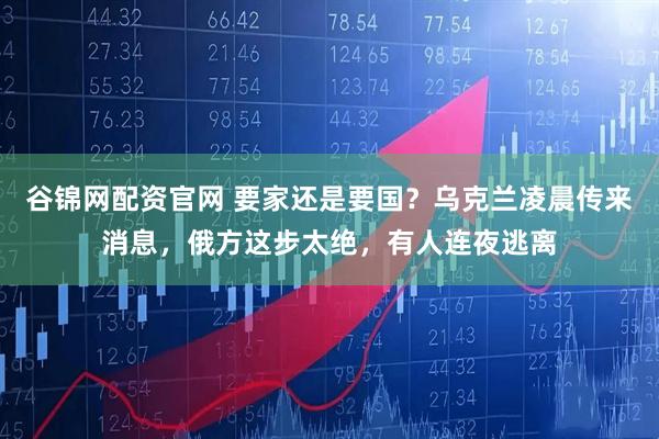 谷锦网配资官网 要家还是要国？乌克兰凌晨传来消息，俄方这步太绝，有人连夜逃离