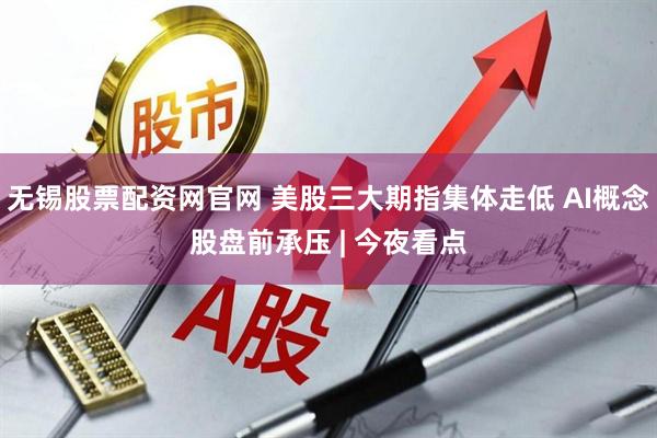 无锡股票配资网官网 美股三大期指集体走低 AI概念股盘前承压 | 今夜看点