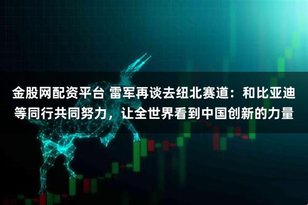 金股网配资平台 雷军再谈去纽北赛道：和比亚迪等同行共同努力，让全世界看到中国创新的力量