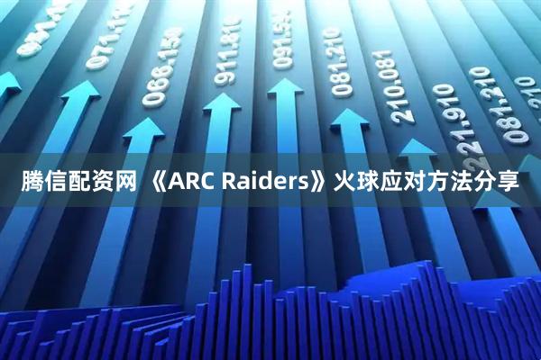 腾信配资网 《ARC Raiders》火球应对方法分享
