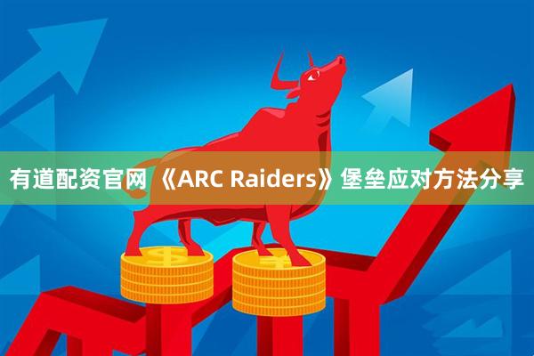有道配资官网 《ARC Raiders》堡垒应对方法分享