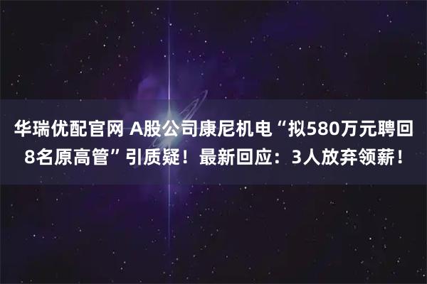 华瑞优配官网 A股公司康尼机电“拟580万元聘回8名原高管”引质疑！最新回应：3人放弃领薪！