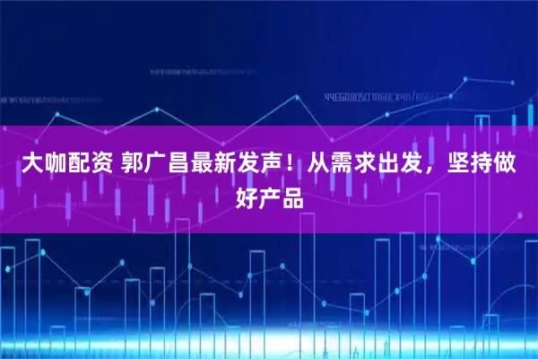 大咖配资 郭广昌最新发声！从需求出发，坚持做好产品