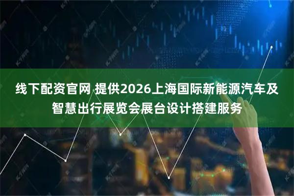 线下配资官网 提供2026上海国际新能源汽车及智慧出行展览会展台设计搭建服务