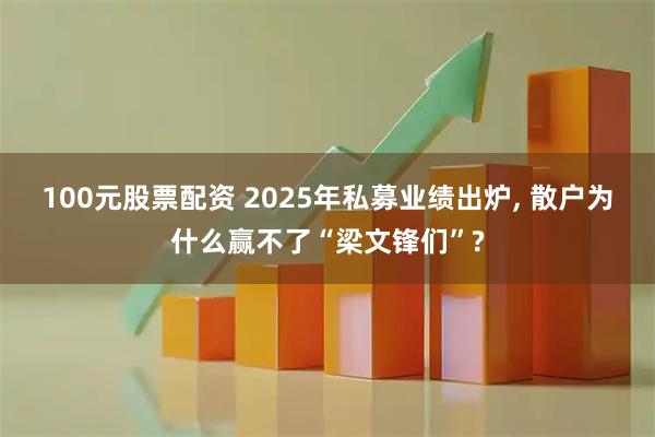 100元股票配资 2025年私募业绩出炉, 散户为什么赢不了“梁文锋们”?