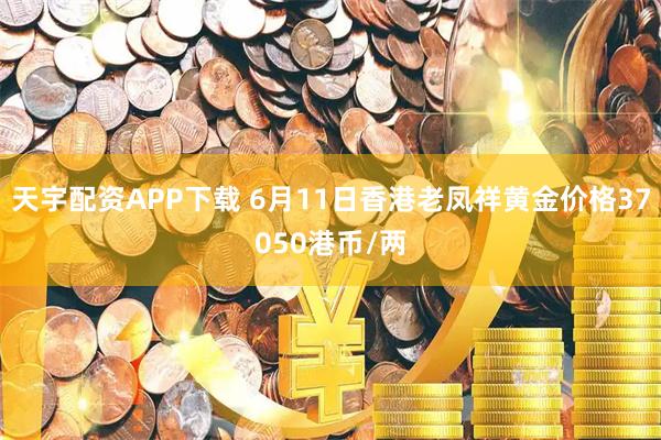 天宇配资APP下载 6月11日香港老凤祥黄金价格37050港币/两