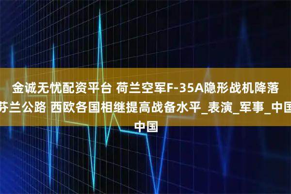 金诚无忧配资平台 荷兰空军F-35A隐形战机降落芬兰公路 西欧各国相继提高战备水平_表演_军事_中国