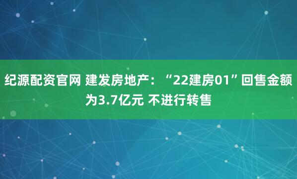 纪源配资官网 建发房地产：“22建房01”回售金额为3.7亿元 不进行转售