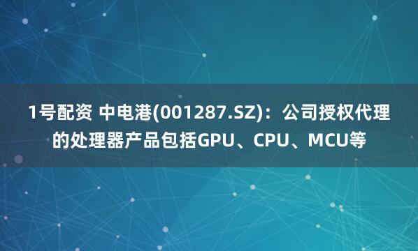 1号配资 中电港(001287.SZ)：公司授权代理的处理器产品包括GPU、CPU、MCU等