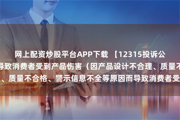 网上配资炒股平台APP下载 【12315投诉公示】消费者投诉江淮汽车导致消费者受到产品伤害（因产品设计不合理、质量不合格、警示信息不全等原因而导致消费者受到产品伤害）问题
