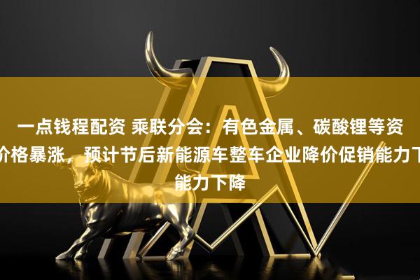 一点钱程配资 乘联分会：有色金属、碳酸锂等资源价格暴涨，预计节后新能源车整车企业降价促销能力下降