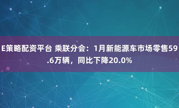 E策略配资平台 乘联分会：1月新能源车市场零售59.6万辆，同比下降20.0%
