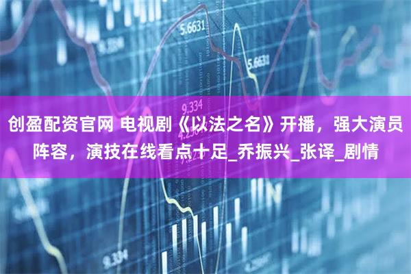 创盈配资官网 电视剧《以法之名》开播，强大演员阵容，演技在线看点十足_乔振兴_张译_剧情