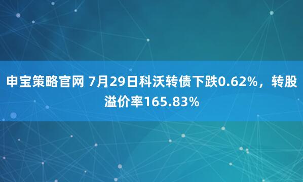 申宝策略官网 7月29日科沃转债下跌0.62%，转股溢价率165.83%