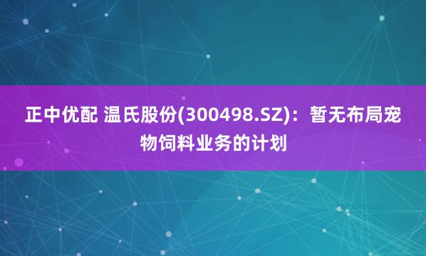 正中优配 温氏股份(300498.SZ)：暂无布局宠物饲料业务的计划