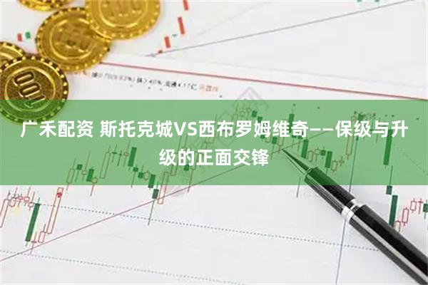 广禾配资 斯托克城VS西布罗姆维奇——保级与升级的正面交锋