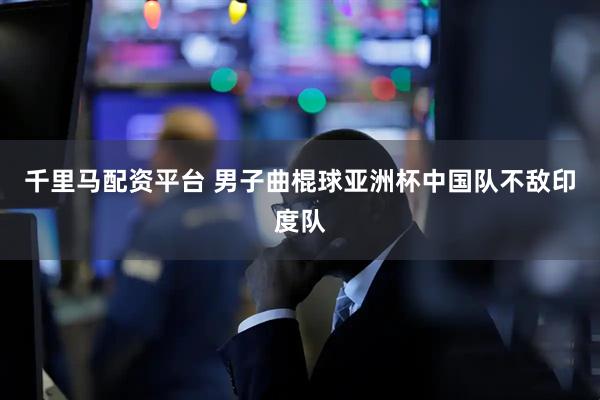 千里马配资平台 男子曲棍球亚洲杯中国队不敌印度队