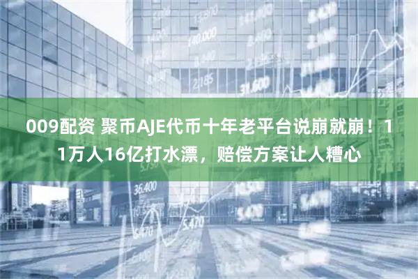 009配资 聚币AJE代币十年老平台说崩就崩！11万人16亿打水漂，赔偿方案让人糟心